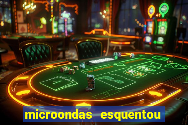 microondas esquentou demais e parou de funcionar